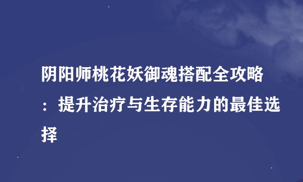 阴阳师桃花妖御魂搭配全攻略：提升治疗与生存能力的最佳选择