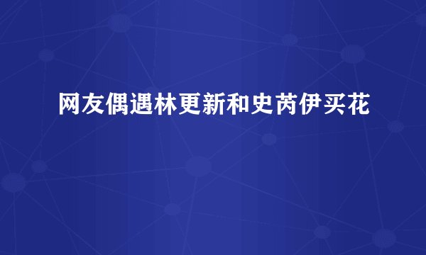 网友偶遇林更新和史芮伊买花