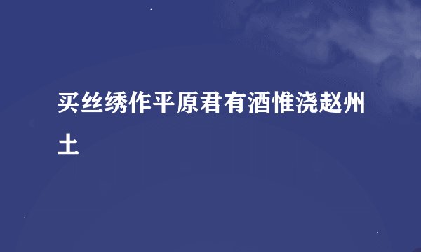 买丝绣作平原君有酒惟浇赵州土
