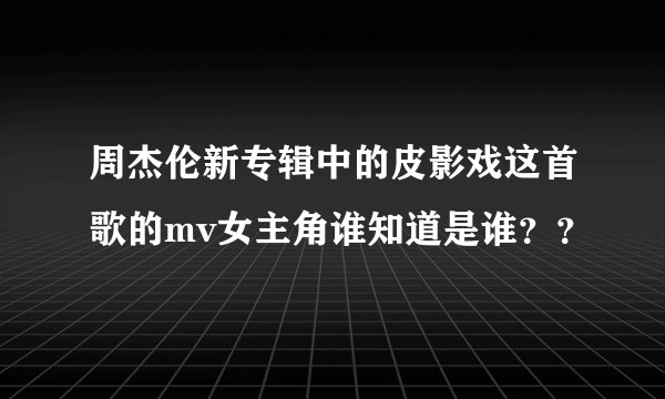 周杰伦新专辑中的皮影戏这首歌的mv女主角谁知道是谁？？