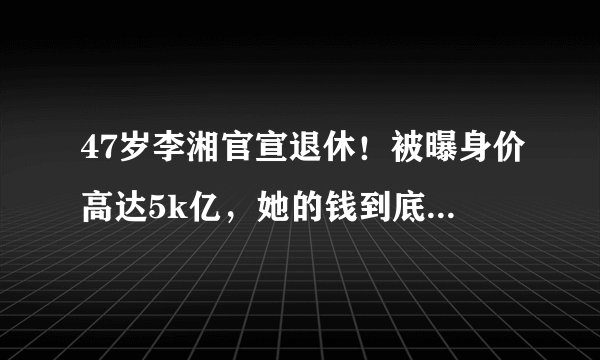 47岁李湘官宣退休！被曝身价高达5k亿，她的钱到底是如何赚来的？