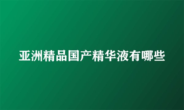 亚洲精品国产精华液有哪些