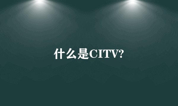 什么是CITV?