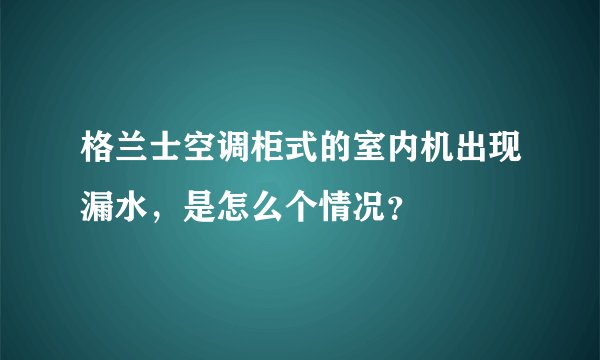 格兰士空调柜式的室内机出现漏水，是怎么个情况？