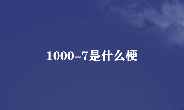 1000-7是什么梗