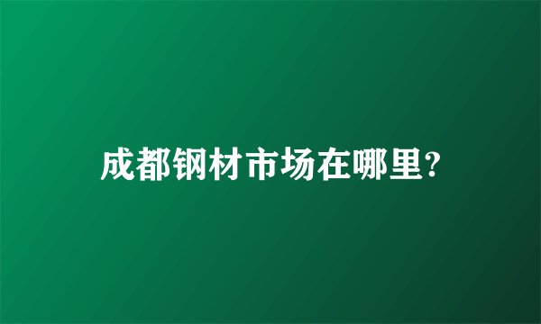 成都钢材市场在哪里?