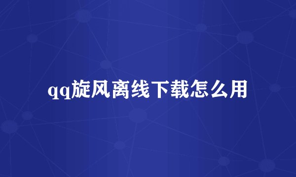 qq旋风离线下载怎么用
