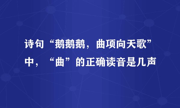 诗句“鹅鹅鹅，曲项向天歌”中，“曲”的正确读音是几声