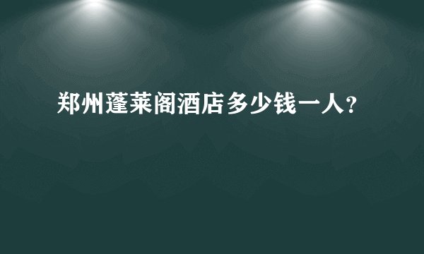 郑州蓬莱阁酒店多少钱一人？