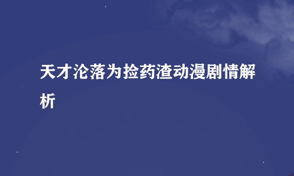 天才沦落为捡药渣动漫剧情解析