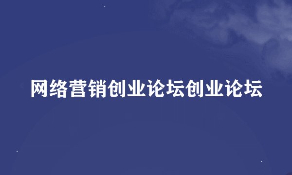 网络营销创业论坛创业论坛