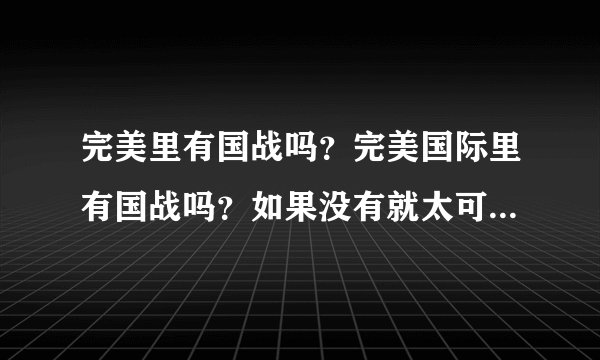 完美里有国战吗？完美国际里有国战吗？如果没有就太可惜了，想来个日