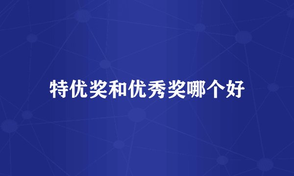 特优奖和优秀奖哪个好