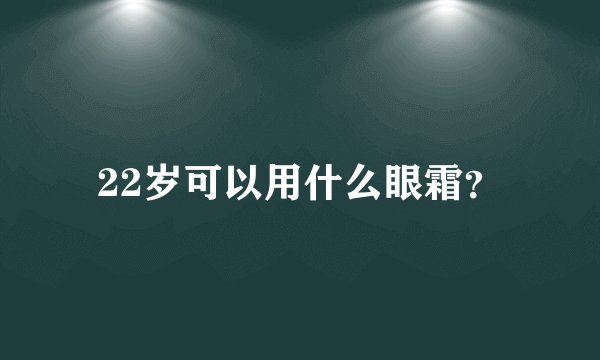 22岁可以用什么眼霜？