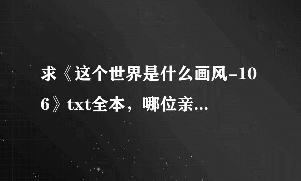 求《这个世界是什么画风-106》txt全本，哪位亲有资源分享一下