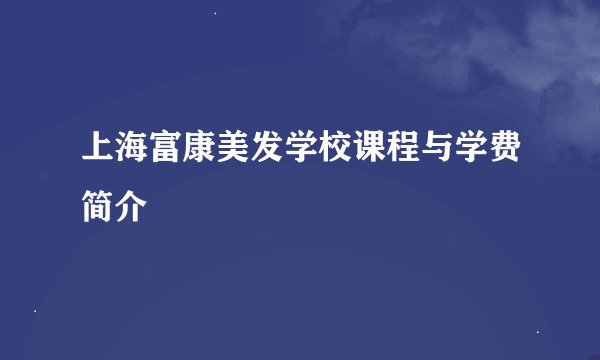 上海富康美发学校课程与学费简介