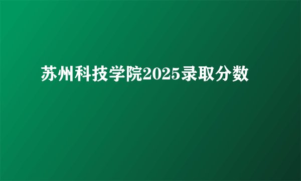 苏州科技学院2025录取分数