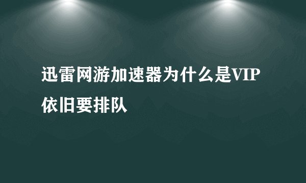 迅雷网游加速器为什么是VIP依旧要排队