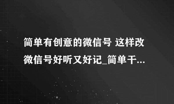 简单有创意的微信号 这样改微信号好听又好记_简单干净的微信号_有意义的微信号