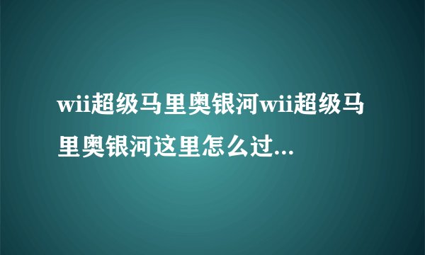 wii超级马里奥银河wii超级马里奥银河这里怎么过啊是在电脑上玩的