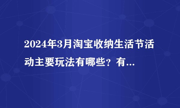 2024年3月淘宝收纳生活节活动主要玩法有哪些？有哪些活动？