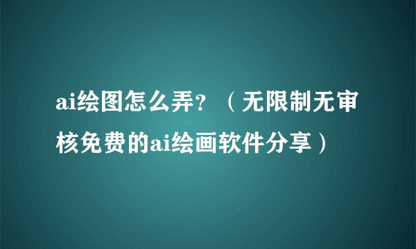 ai绘图怎么弄？（无限制无审核免费的ai绘画软件分享）