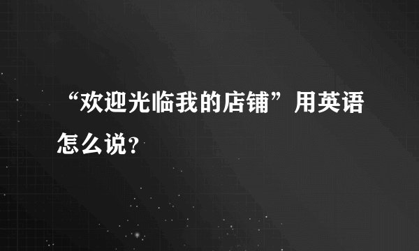 “欢迎光临我的店铺”用英语怎么说?