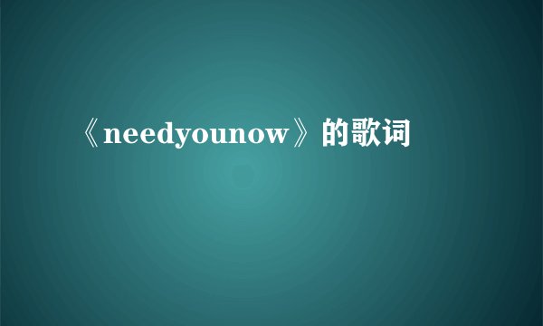 《needyounow》的歌词