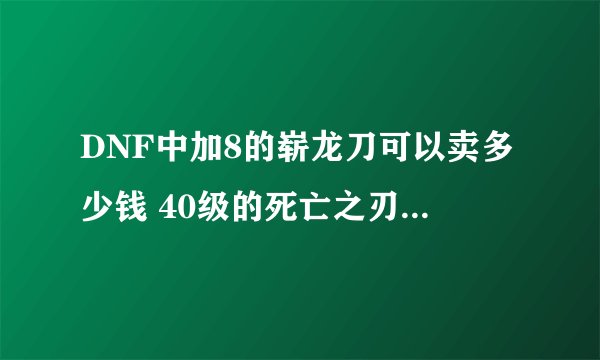 DNF中加8的崭龙刀可以卖多少钱 40级的死亡之刃设计图卖多少钱