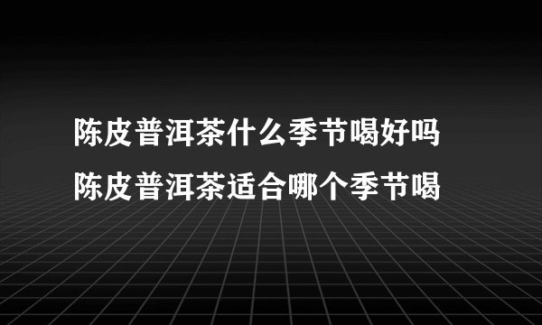 陈皮普洱茶什么季节喝好吗 陈皮普洱茶适合哪个季节喝