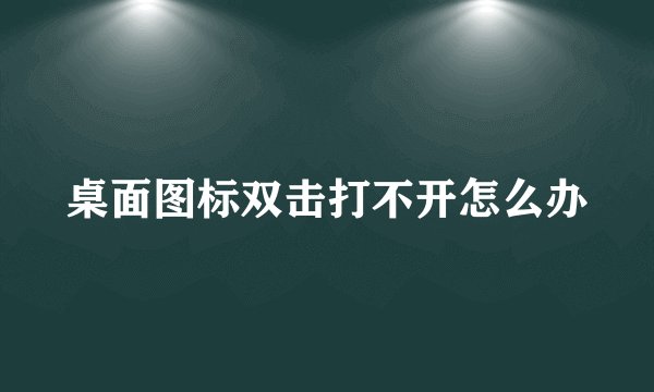 桌面图标双击打不开怎么办