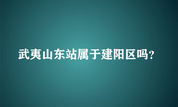 武夷山东站属于建阳区吗？