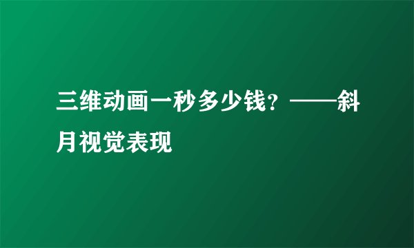 三维动画一秒多少钱？——斜月视觉表现
