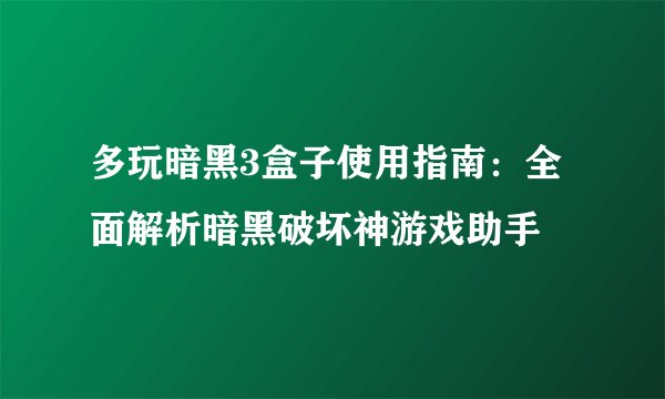 多玩暗黑3盒子使用指南：全面解析暗黑破坏神游戏助手