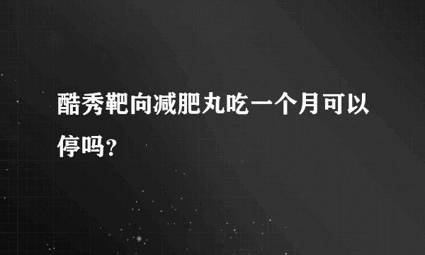 酷秀靶向减肥丸吃一个月可以停吗？