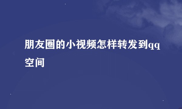 朋友圈的小视频怎样转发到qq空间