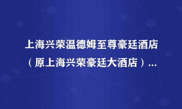 上海兴荣温德姆至尊豪廷酒店（原上海兴荣豪廷大酒店）在哪个位置