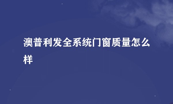 澳普利发全系统门窗质量怎么样