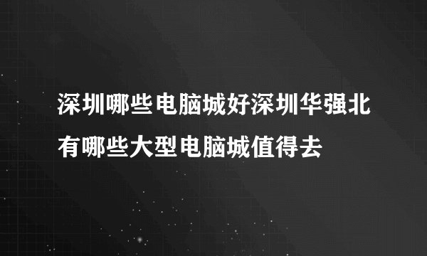 深圳哪些电脑城好深圳华强北有哪些大型电脑城值得去