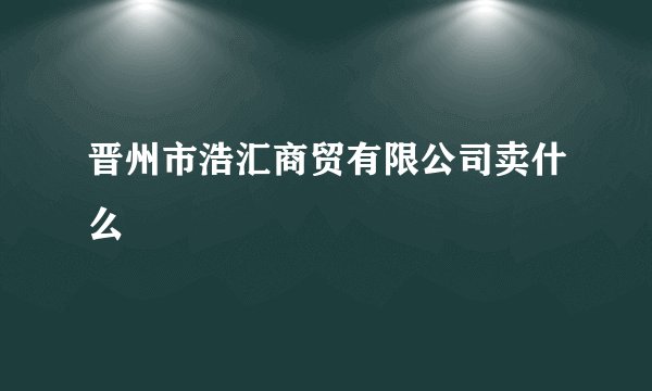 晋州市浩汇商贸有限公司卖什么