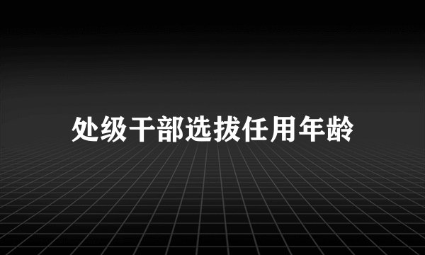 处级干部选拔任用年龄