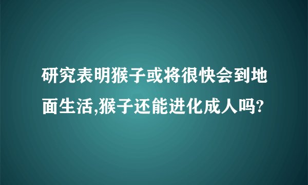 研究表明猴子或将很快会到地面生活,猴子还能进化成人吗?