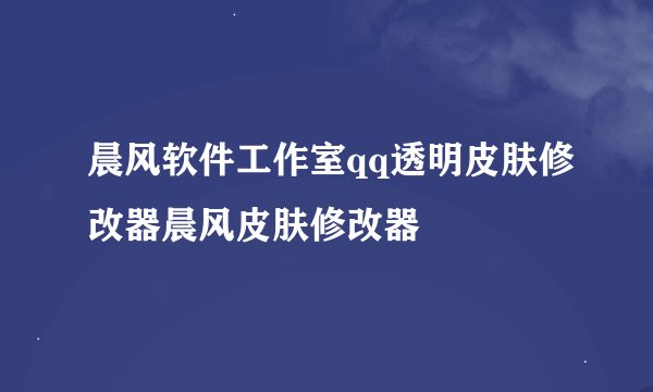 晨风软件工作室qq透明皮肤修改器晨风皮肤修改器