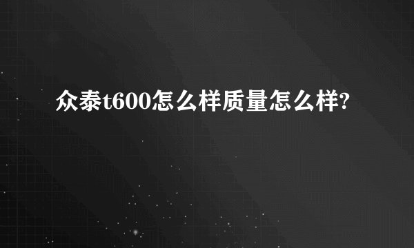 众泰t600怎么样质量怎么样?