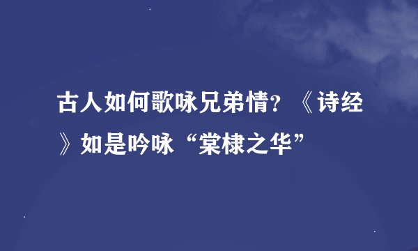 古人如何歌咏兄弟情?《诗经》如是吟咏“棠棣之华”