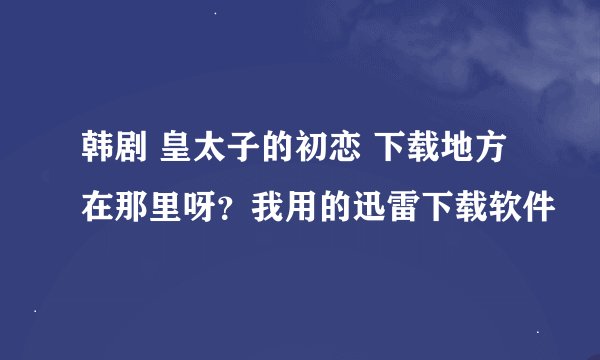 韩剧 皇太子的初恋 下载地方在那里呀？我用的迅雷下载软件