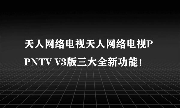 天人网络电视天人网络电视PPNTV V3版三大全新功能！