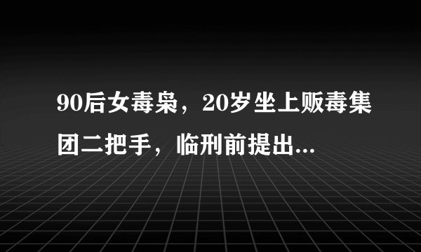 90后女毒枭，20岁坐上贩毒集团二把手，临刑前提出一尴尬要求！