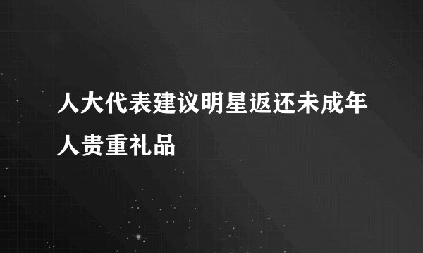 人大代表建议明星返还未成年人贵重礼品