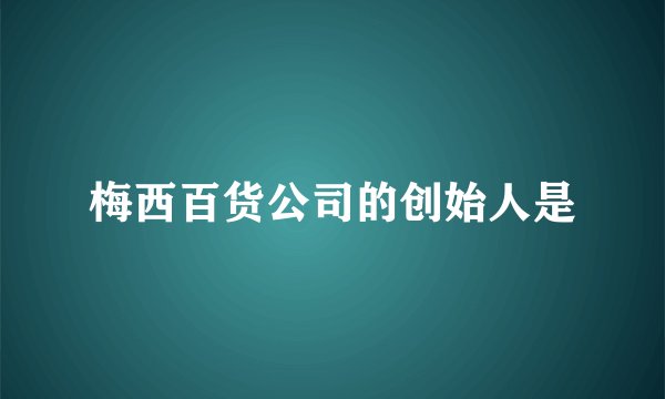梅西百货公司的创始人是